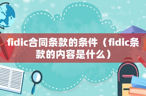 fidic合同條款的條件（fidic條款的內容是什么）