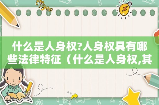 什么是人身權?人身權具有哪些法律特征（什么是人身權,其特征有哪些?）