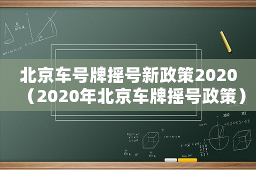 北京車號牌搖號新政策2020（2020年北京車牌搖號政策）