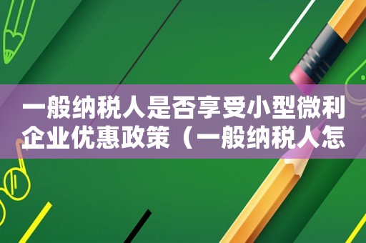 一般納稅人是否享受小型微利企業優惠政策（一般納稅人怎么認定為是小型微利企業）