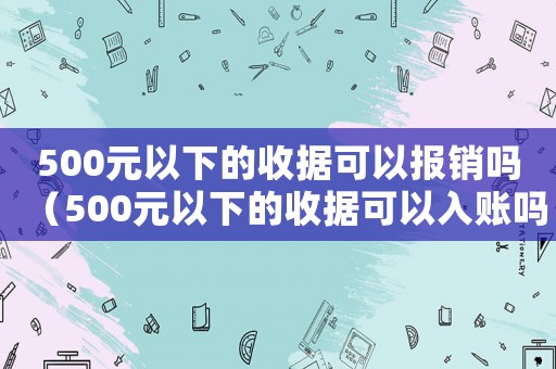 500元以下的收據可以報銷嗎（500元以下的收據可以入賬嗎）