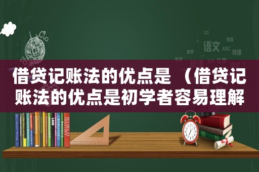 借貸記賬法的優(yōu)點(diǎn)是 （借貸記賬法的優(yōu)點(diǎn)是初學(xué)者容易理解）