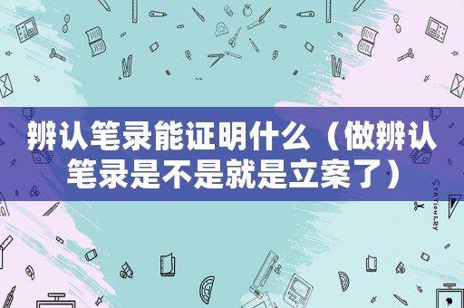 辨認(rèn)筆錄能證明什么（做辨認(rèn)筆錄是不是就是立案了）