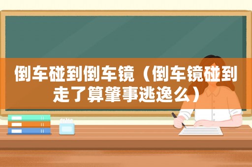 倒車碰到倒車鏡（倒車鏡碰到走了算肇事逃逸么）