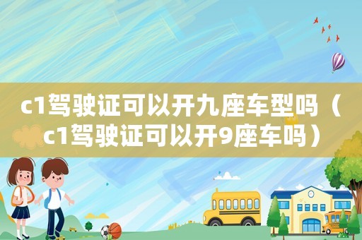 c1駕駛證可以開九座車型嗎（c1駕駛證可以開9座車嗎）
