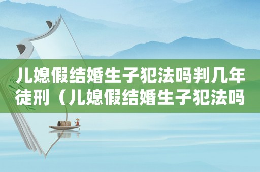 兒媳假結(jié)婚生子犯法嗎判幾年徒刑（兒媳假結(jié)婚生子犯法嗎判幾年）