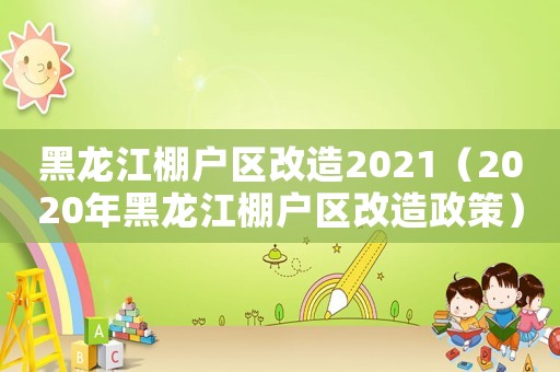 黑龍江棚戶區(qū)改造2021（2020年黑龍江棚戶區(qū)改造政策）