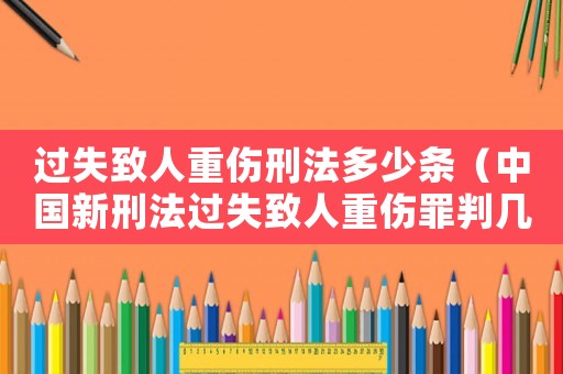 過失致人重傷刑法多少條（中國新刑法過失致人重傷罪判幾年的）