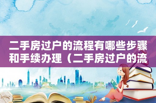 二手房過戶的流程有哪些步驟和手續辦理（二手房過戶的流程有哪些步驟和手續）