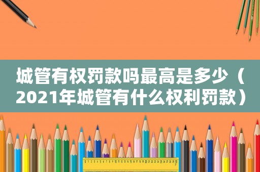 城管有權罰款嗎最高是多少（2021年城管有什么權利罰款）