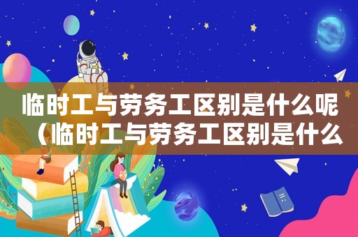 臨時工與勞務工區(qū)別是什么呢（臨時工與勞務工區(qū)別是什么呢）