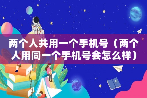 兩個人共用一個手機號（兩個人用同一個手機號會怎么樣）