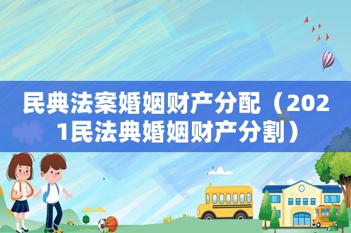 民典法案婚姻財產分配（2021民法典婚姻財產分割）