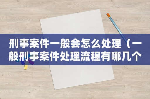 刑事案件一般會怎么處理（一般刑事案件處理流程有哪幾個階段）