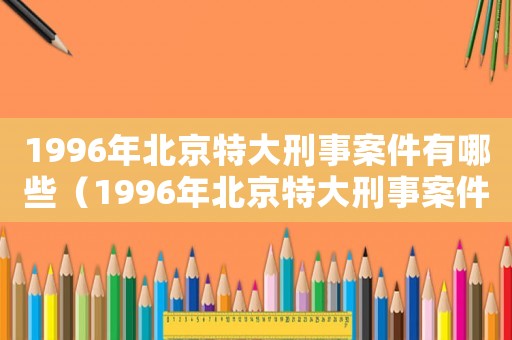 1996年北京特大刑事案件有哪些（1996年北京特大刑事案件）