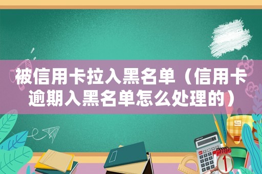 被信用卡拉入黑名單（信用卡逾期入黑名單怎么處理的）