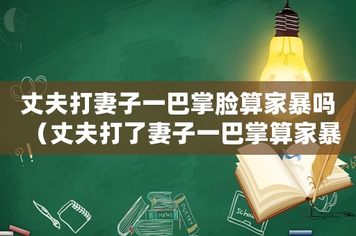 丈夫打妻子一巴掌臉算家暴嗎（丈夫打了妻子一巴掌算家暴嗎）