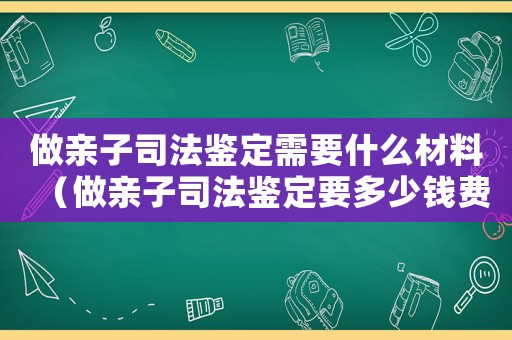 做親子司法鑒定需要什么材料（做親子司法鑒定要多少錢費用）