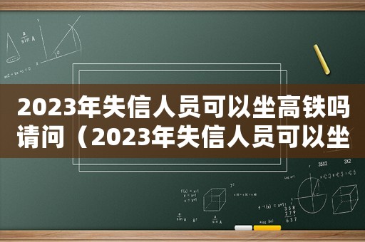 2023年失信人員可以坐高鐵嗎請問（2023年失信人員可以坐高鐵嗎）