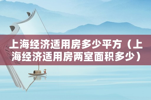 上海經濟適用房多少平方（上海經濟適用房兩室面積多少）