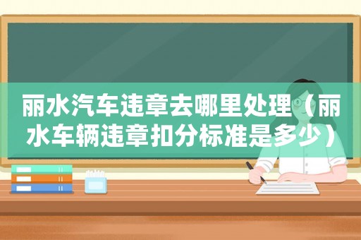 麗水汽車違章去哪里處理（麗水車輛違章扣分標準是多少）