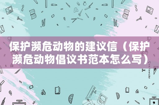 保護瀕危動物的建議信（保護瀕危動物倡議書范本怎么寫）