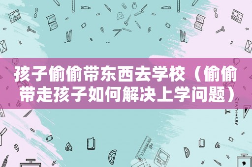 孩子偷偷帶東西去學校（偷偷帶走孩子如何解決上學問題）