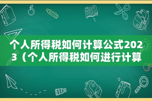 個人所得稅如何計算公式2023（個人所得稅如何進行計算公式）