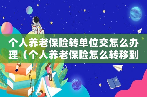 個人養老保險轉單位交怎么辦理（個人養老保險怎么轉移到新單位）