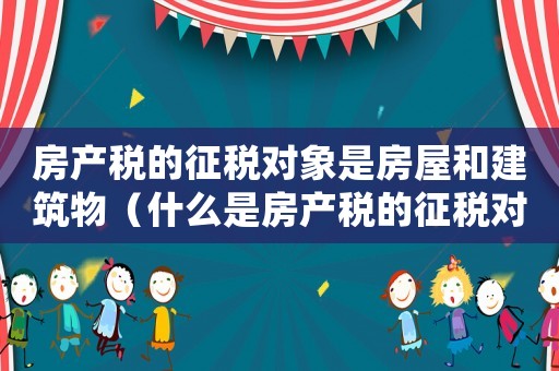 房產(chǎn)稅的征稅對(duì)象是房屋和建筑物（什么是房產(chǎn)稅的征稅對(duì)象和主體）