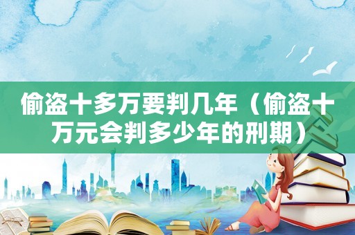 偷盜十多萬要判幾年（偷盜十萬元會判多少年的刑期）
