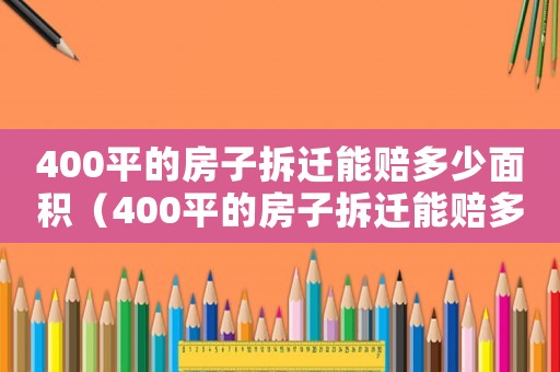 400平的房子拆遷能賠多少面積（400平的房子拆遷能賠多少）