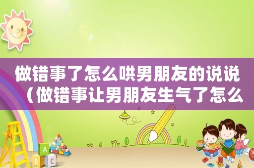做錯(cuò)事了怎么哄男朋友的說說（做錯(cuò)事讓男朋友生氣了怎么辦）