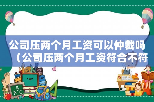 公司壓兩個月工資可以仲裁嗎（公司壓兩個月工資符合不符合勞動法）