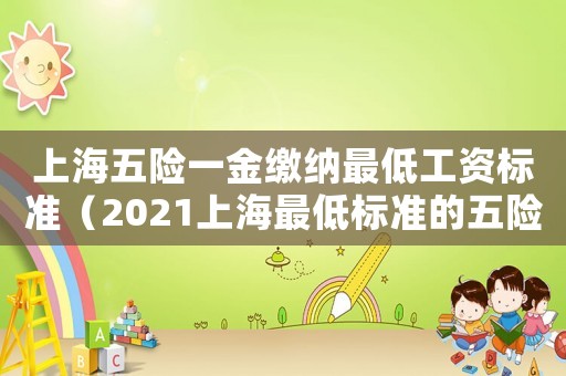 上海五險(xiǎn)一金繳納最低工資標(biāo)準(zhǔn)（2021上海最低標(biāo)準(zhǔn)的五險(xiǎn)一金扣多少）