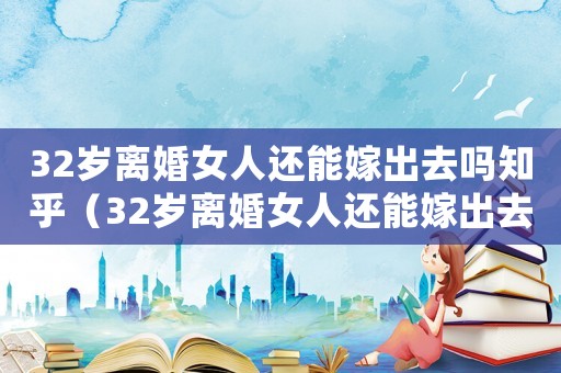 32歲離婚女人還能嫁出去嗎知乎（32歲離婚女人還能嫁出去嗎）