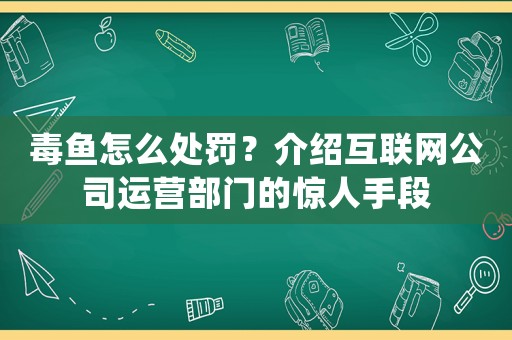 毒魚怎么處罰？介紹互聯(lián)網(wǎng)公司運營部門的驚人手段