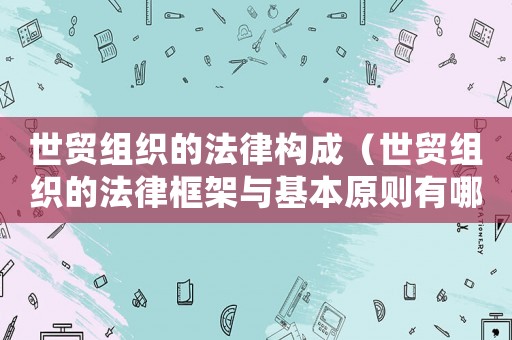世貿組織的法律構成（世貿組織的法律框架與基本原則有哪些）