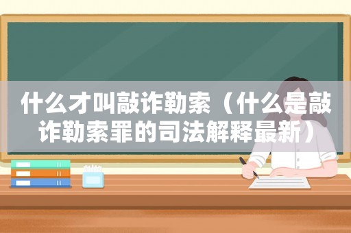 什么才叫敲詐勒索（什么是敲詐勒索罪的司法解釋最新）