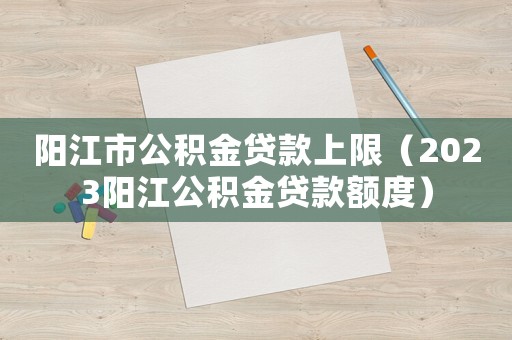 陽江市公積金貸款上限（2023陽江公積金貸款額度）