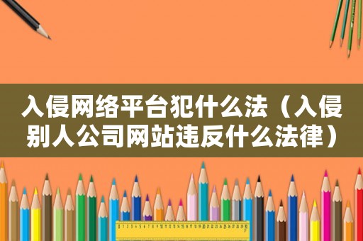 入侵網絡平臺犯什么法（入侵別人公司網站違反什么法律）