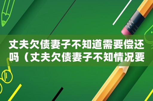丈夫欠債妻子不知道需要償還嗎（丈夫欠債妻子不知情況要還嗎）