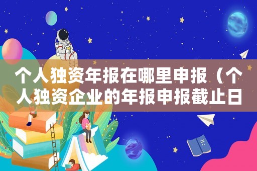 個人獨資年報在哪里申報（個人獨資企業的年報申報截止日期）