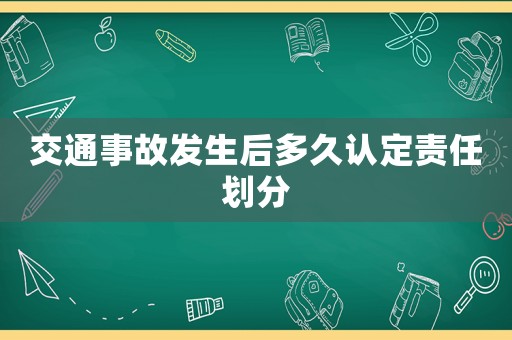 交通事故發(fā)生后多久認(rèn)定責(zé)任劃分