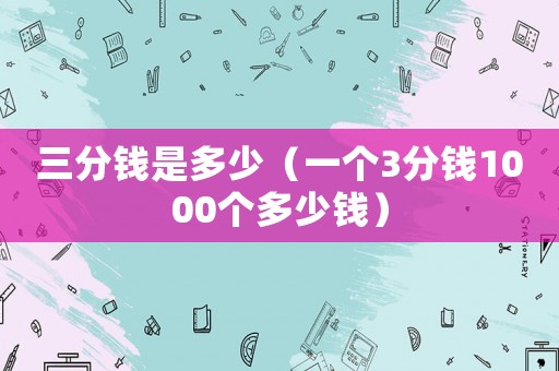 三分錢是多少（一個3分錢1000個多少錢）