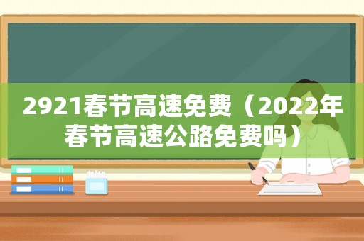2921春節高速免費（2022年春節高速公路免費嗎）