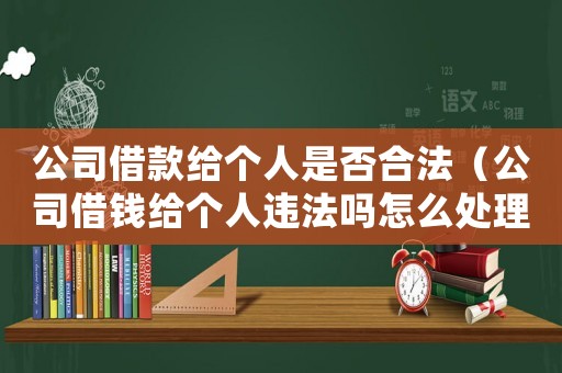 公司借款給個人是否合法（公司借錢給個人違法嗎怎么處理）