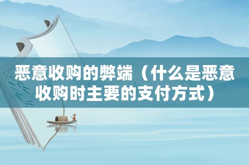 惡意收購的弊端（什么是惡意收購時主要的支付方式）