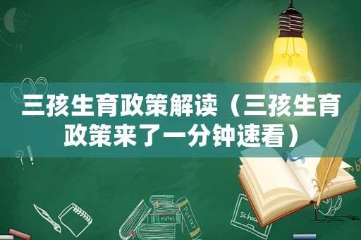 三孩生育政策解讀（三孩生育政策來了一分鐘速看）