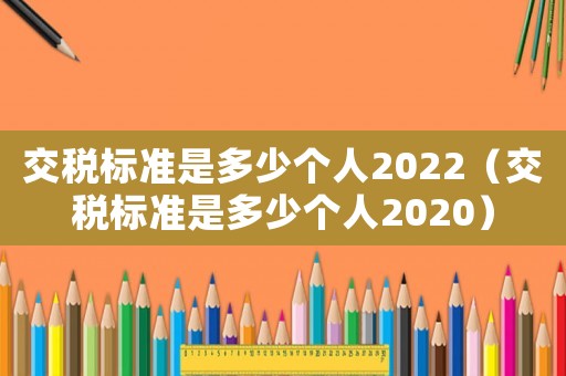 交稅標準是多少個人2022（交稅標準是多少個人2020）
